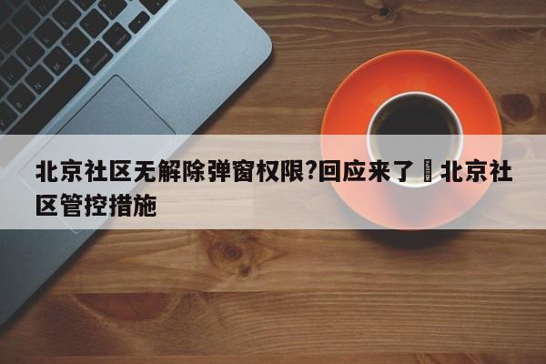 北京社区无解除弹窗权限?回应来了›北京社区管控措施