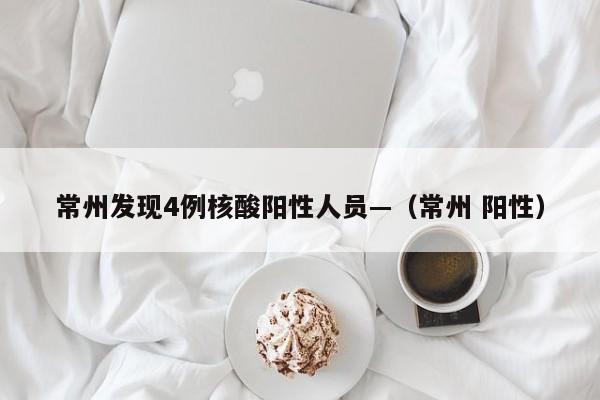 常州发现4例核酸阳性人员—（常州 阳性）