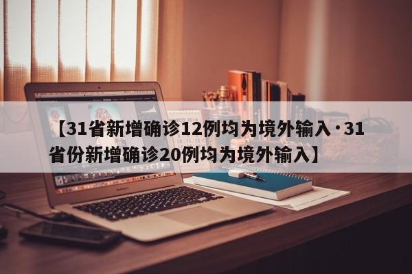 【31省新增确诊12例均为境外输入·31省份新增确诊20例均为境外输入】