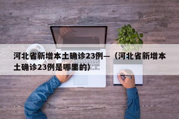 河北省新增本土确诊23例—（河北省新增本土确诊23例是哪里的）