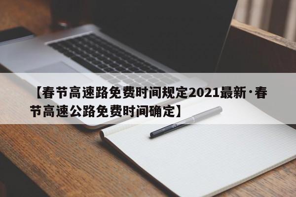 【春节高速路免费时间规定2021最新·春节高速公路免费时间确定】