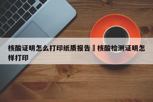 核酸证明怎么打印纸质报告›核酸检测证明怎样打印