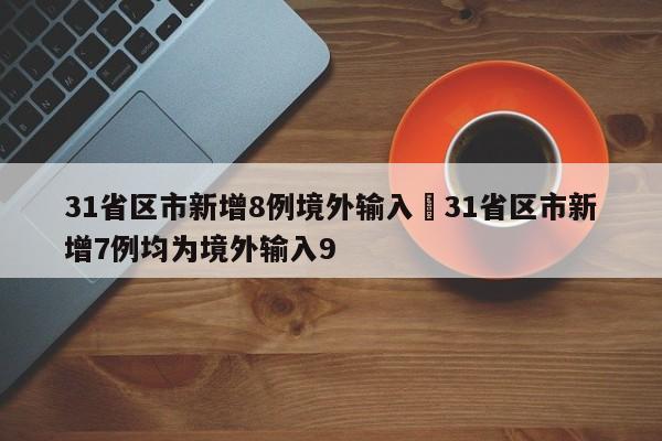 31省区市新增8例境外输入›31省区市新增7例均为境外输入9