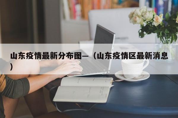 山东疫情最新分布图—（山东疫情区最新消息）
