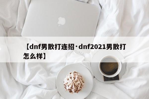 【dnf男散打连招·dnf2021男散打怎么样】