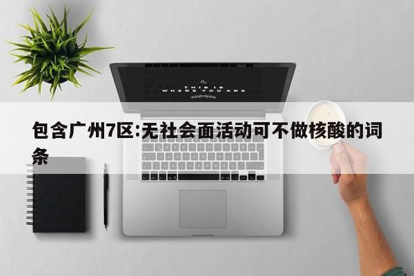 包含广州7区:无社会面活动可不做核酸的词条