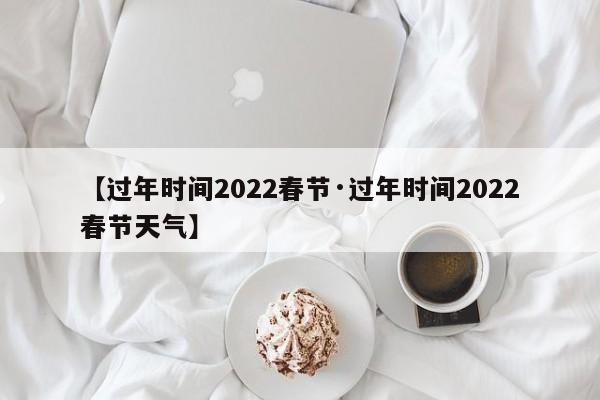 【过年时间2022春节·过年时间2022春节天气】