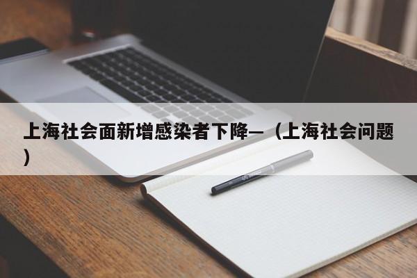 上海社会面新增感染者下降—（上海社会问题）