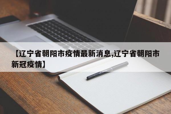 【辽宁省朝阳市疫情最新消息,辽宁省朝阳市新冠疫情】