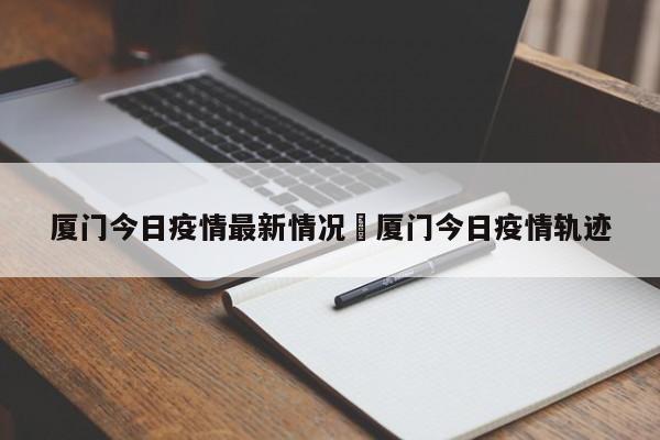 厦门今日疫情最新情况›厦门今日疫情轨迹