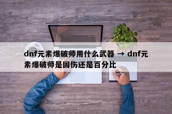 dnf元素爆破师用什么武器 → dnf元素爆破师是固伤还是百分比