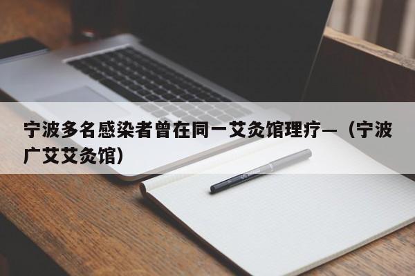 宁波多名感染者曾在同一艾灸馆理疗—（宁波广艾艾灸馆）