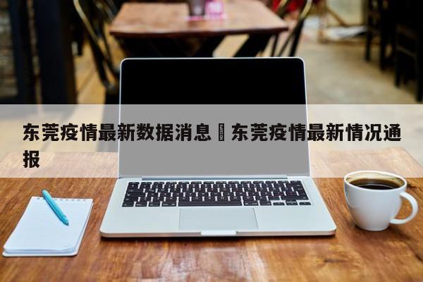 东莞疫情最新数据消息›东莞疫情最新情况通报