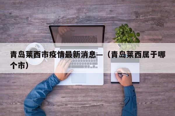 青岛莱西市疫情最新消息—（青岛莱西属于哪个市）