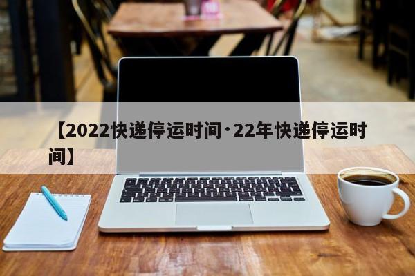 【2022快递停运时间·22年快递停运时间】