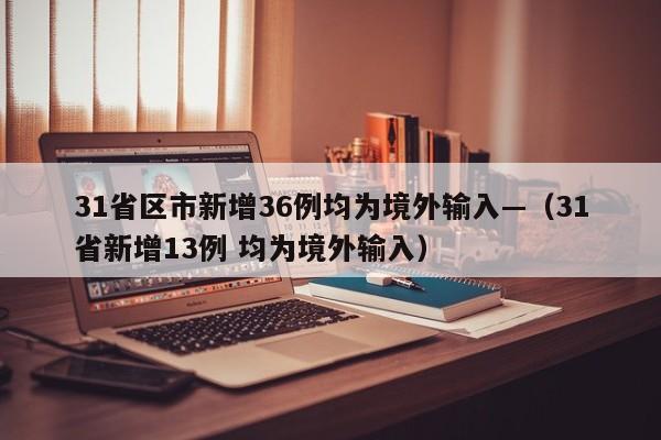 31省区市新增36例均为境外输入—（31省新增13例 均为境外输入）