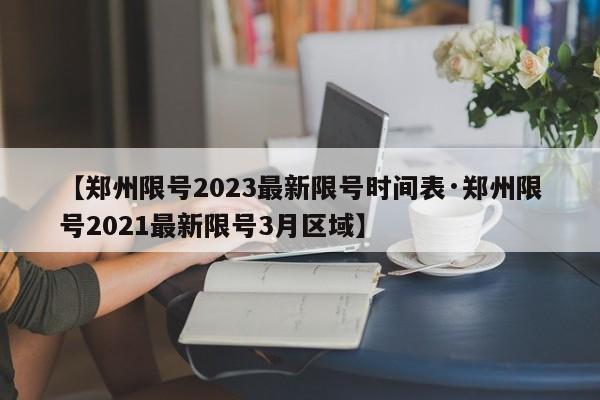 【郑州限号2023最新限号时间表·郑州限号2021最新限号3月区域】