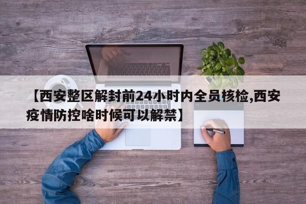 【西安整区解封前24小时内全员核检,西安疫情防控啥时候可以解禁】