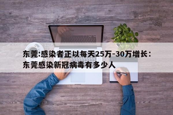 东莞:感染者正以每天25万-30万增长：东莞感染新冠病毒有多少人