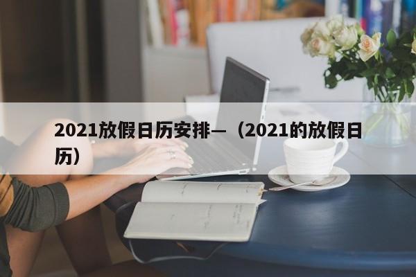 2021放假日历安排—（2021的放假日历）