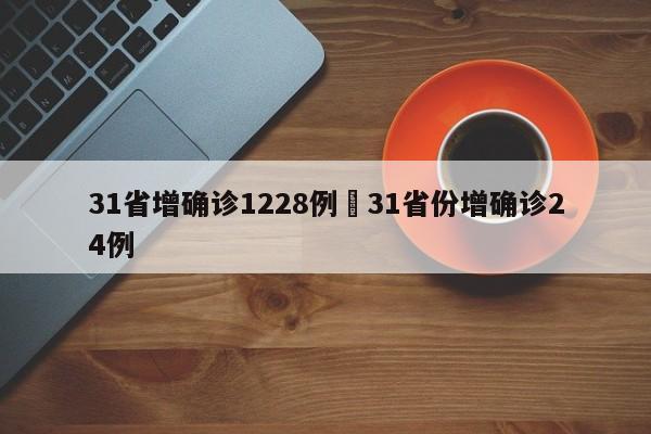 31省增确诊1228例›31省份增确诊24例