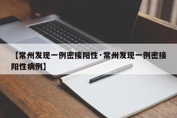 【常州发现一例密接阳性·常州发现一例密接阳性病例】