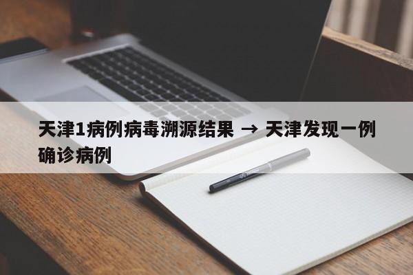 天津1病例病毒溯源结果 → 天津发现一例确诊病例