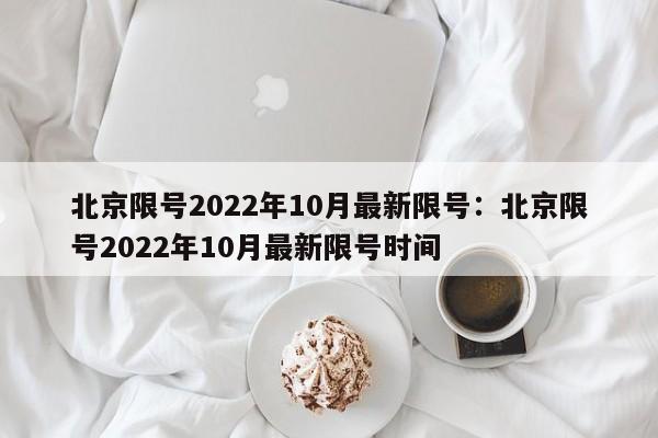 北京限号2022年10月最新限号：北京限号2022年10月最新限号时间