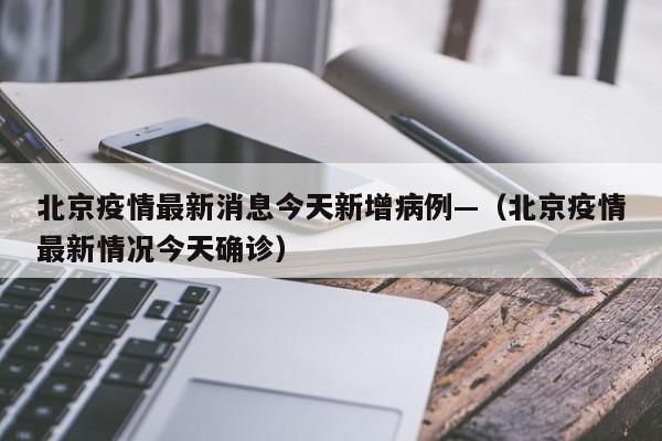 北京疫情最新消息今天新增病例—（北京疫情最新情况今天确诊）