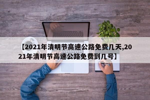 【2021年清明节高速公路免费几天,2021年清明节高速公路免费到几号】