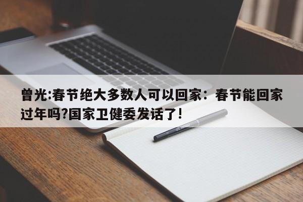 曾光:春节绝大多数人可以回家：春节能回家过年吗?国家卫健委发话了!