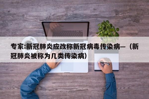 专家:新冠肺炎应改称新冠病毒传染病—（新冠肺炎被称为几类传染病）