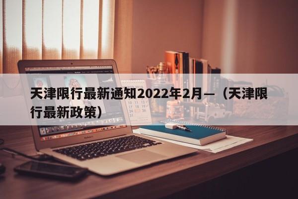 天津限行最新通知2022年2月—（天津限行最新政策）