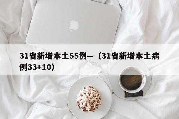 31省新增本土55例—（31省新增本土病例33+10）