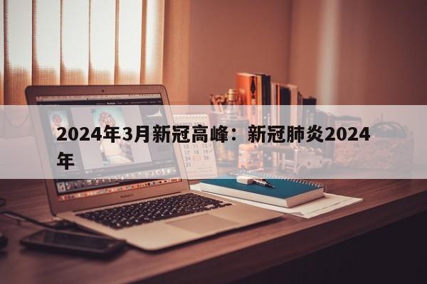 2024年3月新冠高峰：新冠肺炎2024年