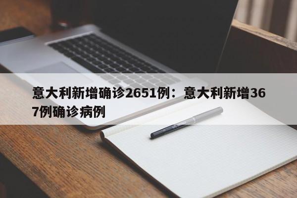 意大利新增确诊2651例：意大利新增367例确诊病例