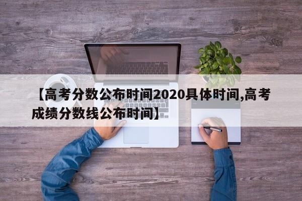 【高考分数公布时间2020具体时间,高考成绩分数线公布时间】