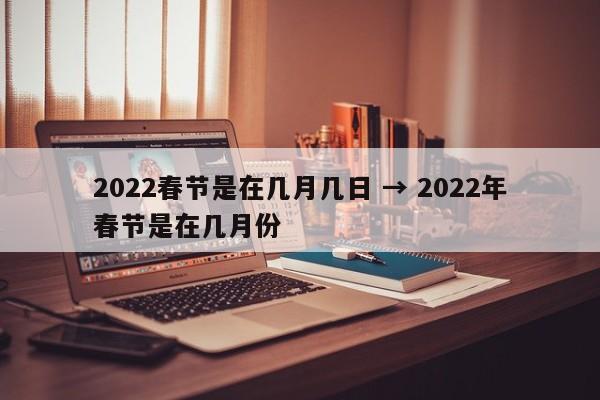 2022春节是在几月几日 → 2022年春节是在几月份