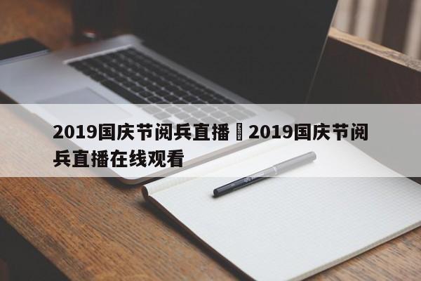 2019国庆节阅兵直播›2019国庆节阅兵直播在线观看