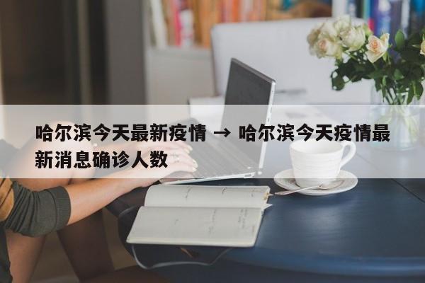 哈尔滨今天最新疫情 → 哈尔滨今天疫情最新消息确诊人数