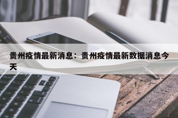 贵州疫情最新消息：贵州疫情最新数据消息今天
