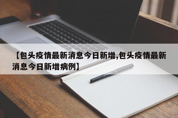 【包头疫情最新消息今日新增,包头疫情最新消息今日新增病例】