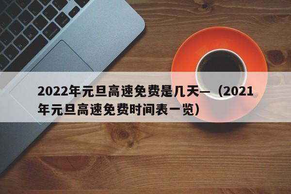2022年元旦高速免费是几天—（2021年元旦高速免费时间表一览）