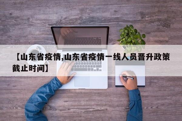 【山东省疫情,山东省疫情一线人员晋升政策截止时间】
