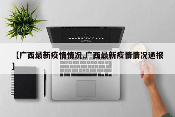 【广西最新疫情情况,广西最新疫情情况通报】