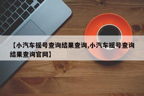 【小汽车摇号查询结果查询,小汽车摇号查询结果查询官网】