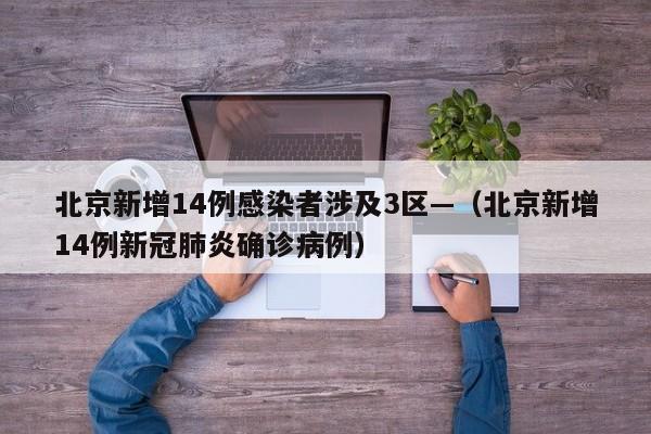 北京新增14例感染者涉及3区—（北京新增14例新冠肺炎确诊病例）