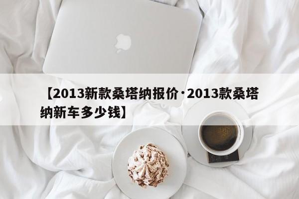 【2013新款桑塔纳报价·2013款桑塔纳新车多少钱】