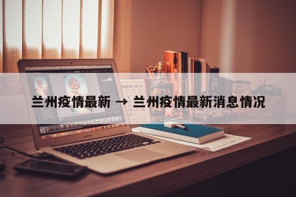 兰州疫情最新 → 兰州疫情最新消息情况