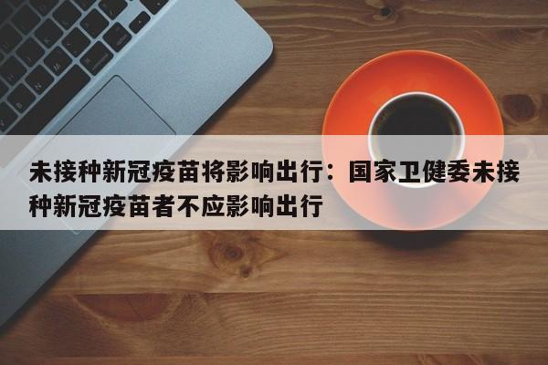 未接种新冠疫苗将影响出行：国家卫健委未接种新冠疫苗者不应影响出行